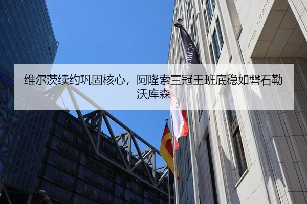 维尔茨续约巩固核心，阿隆索三冠王班底稳如磐石勒沃库森