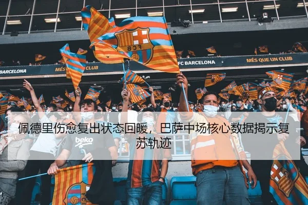 佩德里伤愈复出状态回暖，巴萨中场核心数据揭示复苏轨迹