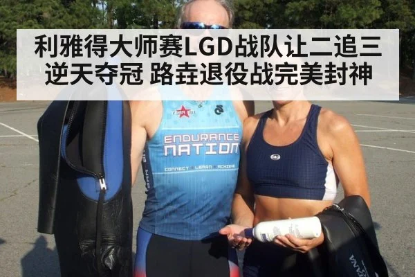 利雅得大师赛LGD战队让二追三逆天夺冠 路垚退役战完美封神