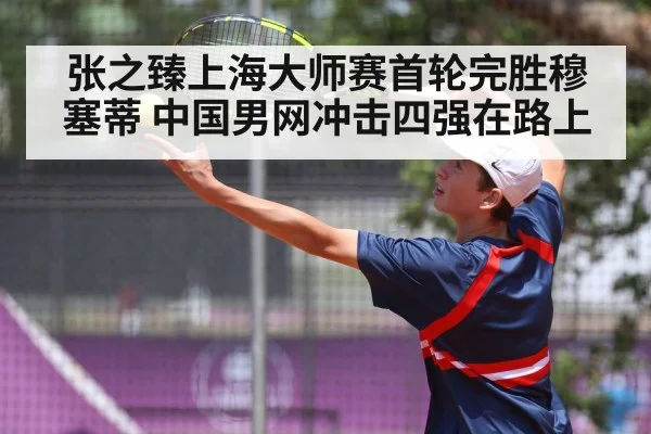 张之臻上海大师赛首轮完胜穆塞蒂 中国男网冲击四强在路上