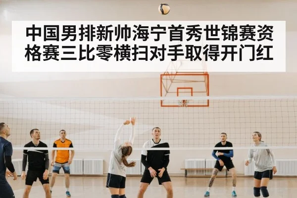 中国男排新帅海宁首秀世锦赛资格赛三比零横扫对手取得开门红