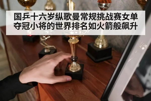 国乒十六岁纵歌曼常规挑战赛女单夺冠小将的世界排名如火箭般飙升