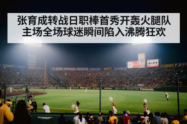 张育成转战日职棒首秀开轰火腿队主场全场球迷瞬间陷入沸腾狂欢