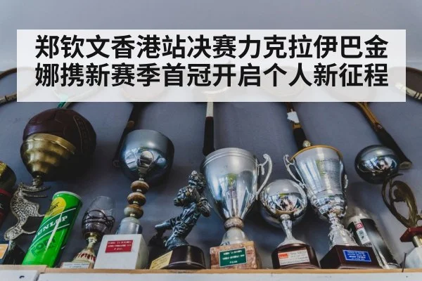 郑钦文香港站决赛力克拉伊巴金娜携新赛季首冠开启个人新征程